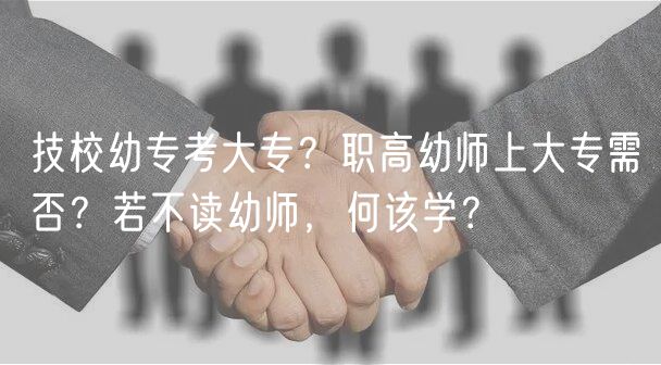 技校幼?？即髮?？職高幼師上大專需否？若不讀幼師，何該學(xué)？