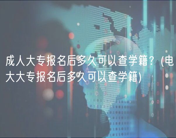 成人大專報名后多久可以查學(xué)籍？(電大大專報名后多久可以查學(xué)籍)