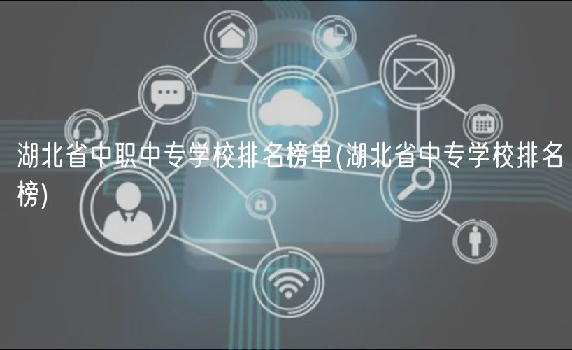 湖北省中職中專學(xué)校排名榜單(湖北省中專學(xué)校排名榜)