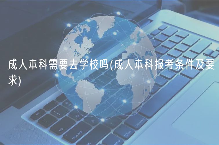 成人本科需要去學(xué)校嗎(成人本科報考條件及要求)