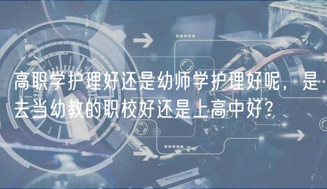 高職學(xué)護(hù)理好還是幼師學(xué)護(hù)理好呢，是去當(dāng)幼教的職校好還是上高中好？