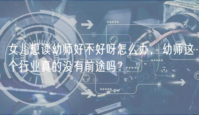 女兒想讀幼師好不好呀怎么辦，幼師這個行業(yè)真的沒有前途嗎？