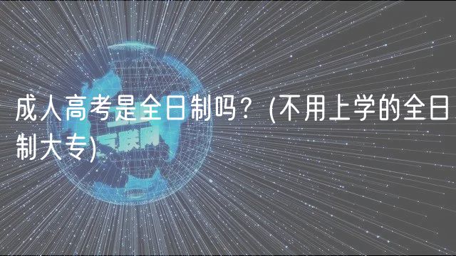 成人高考是全日制嗎？(不用上學(xué)的全日制大專)