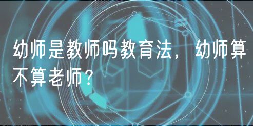 幼師是教師嗎教育法，幼師算不算老師？