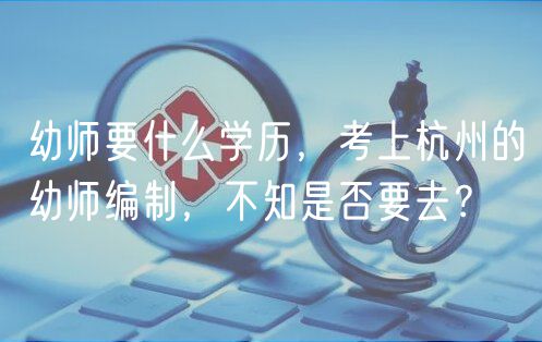 幼師要什么學歷，考上杭州的幼師編制，不知是否要去？