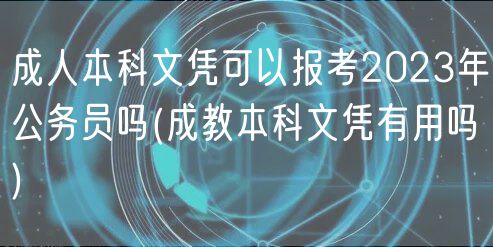 成人本科文憑可以報考2023年公務(wù)員嗎(成教本科文憑有用嗎)