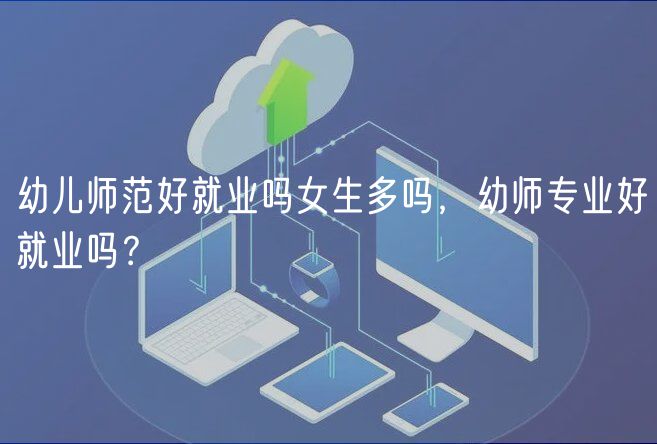 幼兒師范好就業(yè)嗎女生多嗎，幼師專業(yè)好就業(yè)嗎？