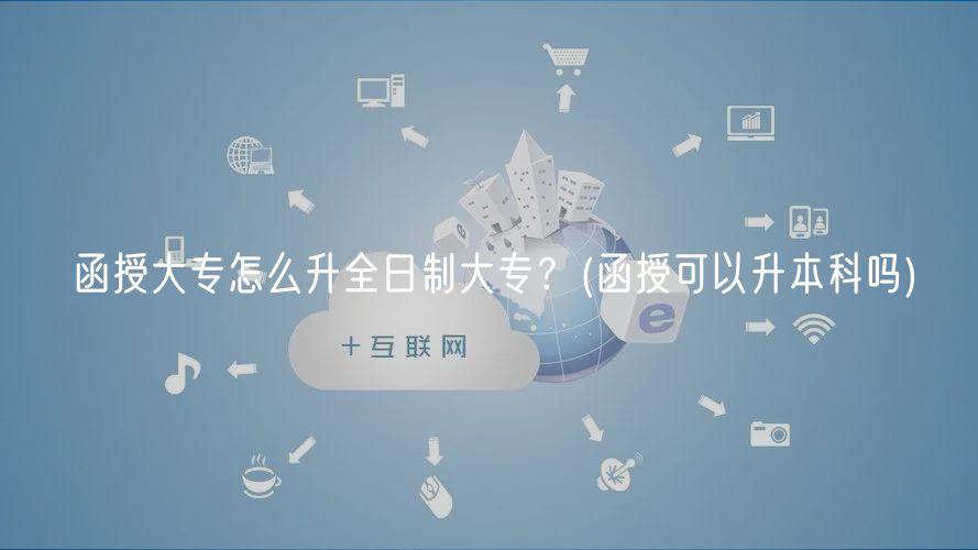 函授大專怎么升全日制大專？(函授可以升本科嗎)