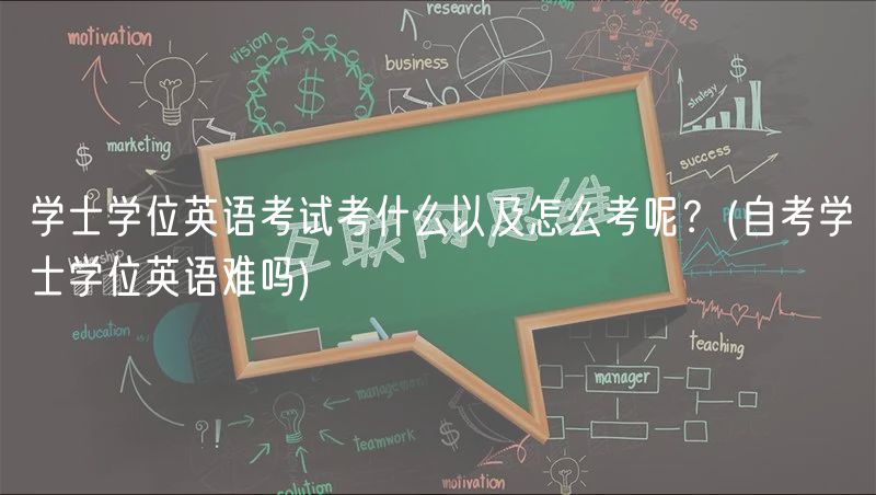 學士學位英語考試考什么以及怎么考呢？(自考學士學位英語難嗎)