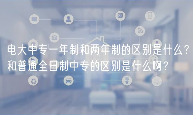 電大中專一年制和兩年制的區(qū)別是什么？和普通全日制中專的區(qū)別是什么??？