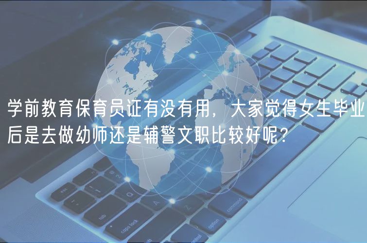 學(xué)前教育保育員證有沒(méi)有用，大家覺(jué)得女生畢業(yè)后是去做幼師還是輔警文職比較好呢？