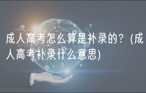 成人高考怎么算是補(bǔ)錄的？(成人高考補(bǔ)錄什么意思)