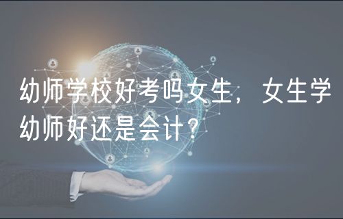 幼師學(xué)校好考嗎女生，女生學(xué)幼師好還是會計？