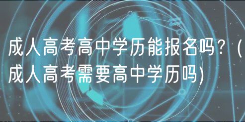 成人高考高中學歷能報名嗎？(成人高考需要高中學歷嗎)