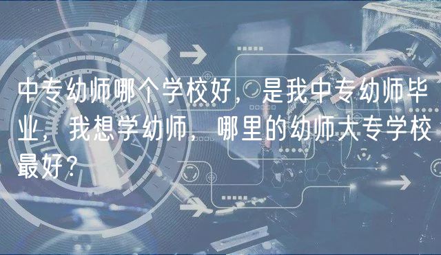 中專幼師哪個(gè)學(xué)校好，是我中專幼師畢業(yè)，我想學(xué)幼師，哪里的幼師大專學(xué)校最好？