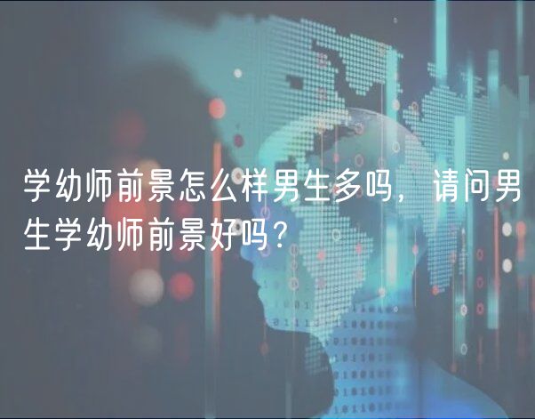 學(xué)幼師前景怎么樣男生多嗎，請(qǐng)問男生學(xué)幼師前景好嗎？