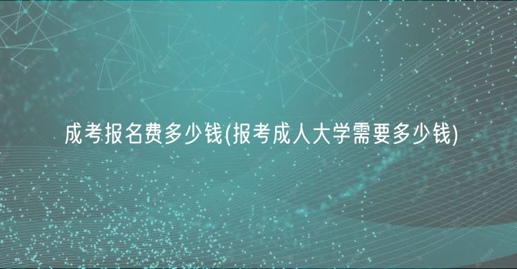 成考報(bào)名費(fèi)多少錢(報(bào)考成人大學(xué)需要多少錢)