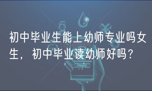 初中畢業(yè)生能上幼師專業(yè)嗎女生，初中畢業(yè)讀幼師好嗎？