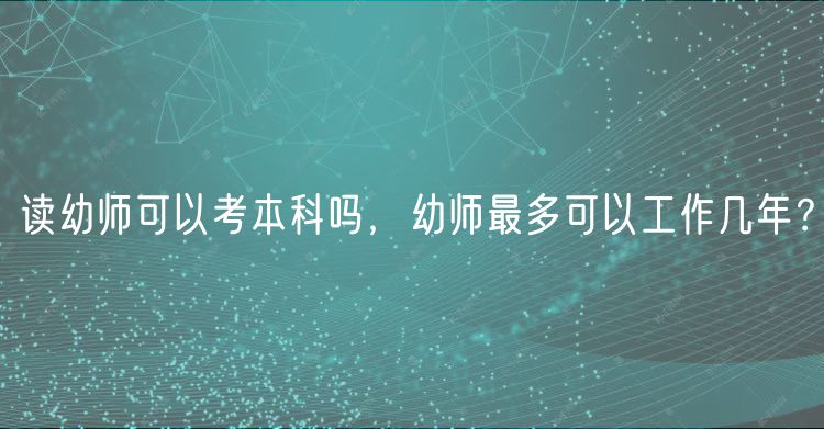 讀幼師可以考本科嗎，幼師最多可以工作幾年？