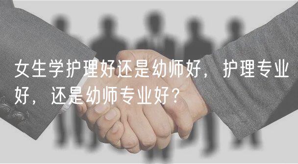 女生學(xué)護理好還是幼師好，護理專業(yè)好，還是幼師專業(yè)好？