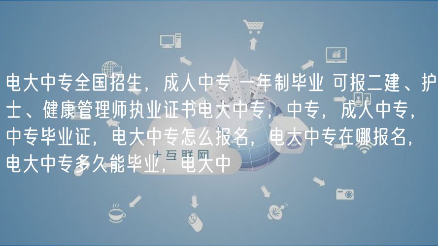 電大中專全國招生，成人中專 一年制畢業(yè) 可報(bào)二建、護(hù)士、健康管理師執(zhí)業(yè)證書電大中專，中專，成人中專，中專畢業(yè)證，電大中專怎么報(bào)名，電大中專在哪報(bào)名，電大中專多久能畢業(yè)，電大中