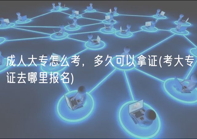成人大專怎么考，多久可以拿證(考大專證去哪里報(bào)名)