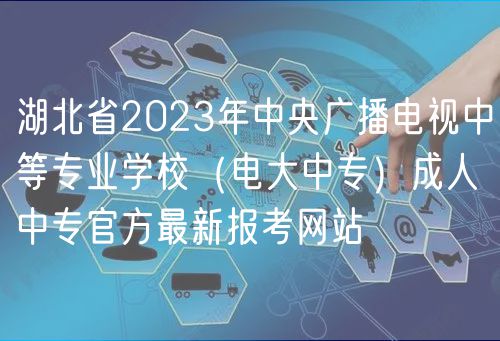 湖北省2023年中央廣播電視中等專業(yè)學(xué)校（電大中專）成人中專官方最新報(bào)考網(wǎng)站