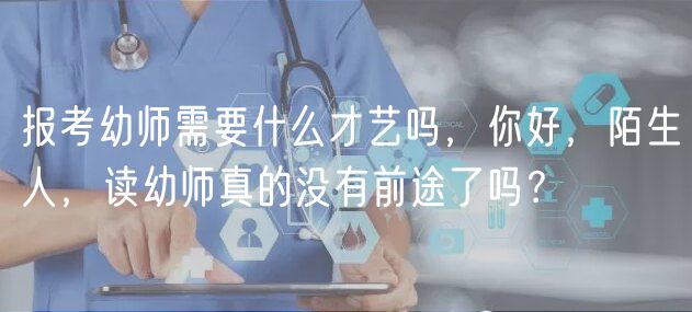 報(bào)考幼師需要什么才藝嗎，你好，陌生人，讀幼師真的沒(méi)有前途了嗎？