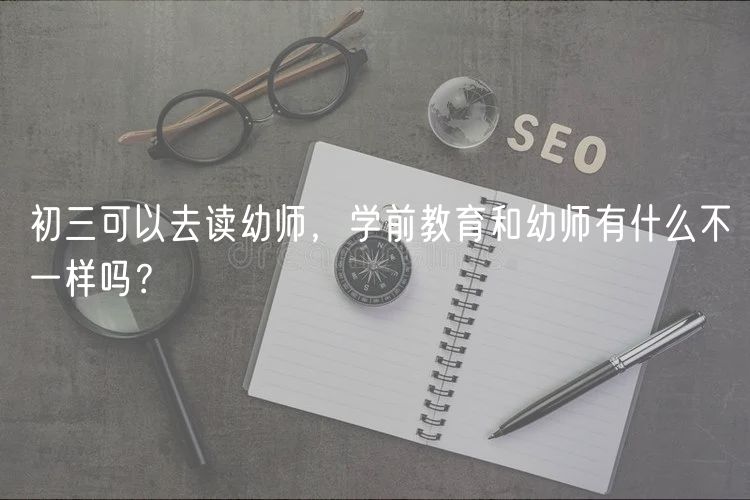 初三可以去讀幼師，學(xué)前教育和幼師有什么不一樣嗎？