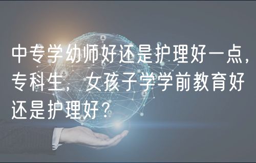 中專(zhuān)學(xué)幼師好還是護(hù)理好一點(diǎn)，專(zhuān)科生，女孩子學(xué)學(xué)前教育好還是護(hù)理好？