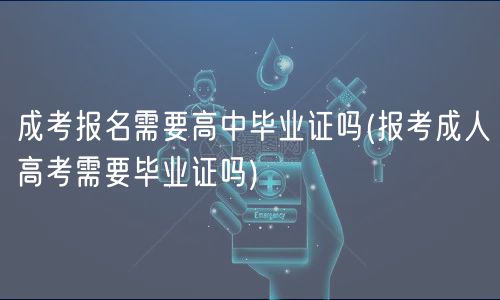 成考報(bào)名需要高中畢業(yè)證嗎(報(bào)考成人高考需要畢業(yè)證嗎)
