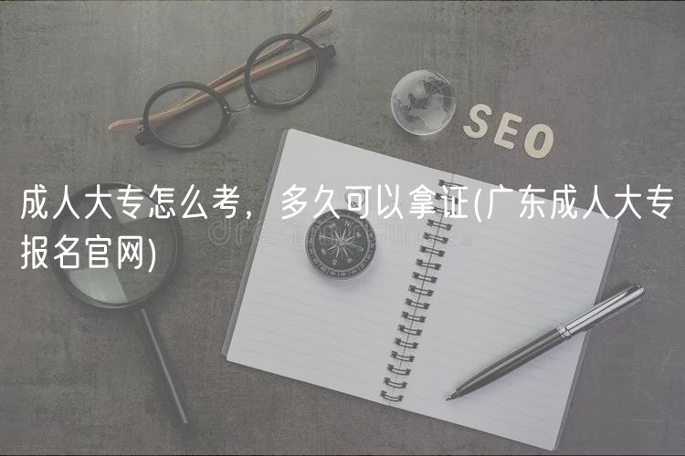 成人大專怎么考，多久可以拿證(廣東成人大專報(bào)名官網(wǎng))