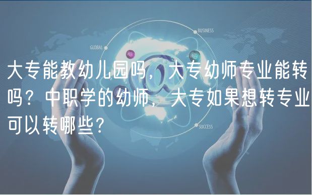 大專能教幼兒園嗎，大專幼師專業(yè)能轉(zhuǎn)嗎？中職學(xué)的幼師，大專如果想轉(zhuǎn)專業(yè)可以轉(zhuǎn)哪些？