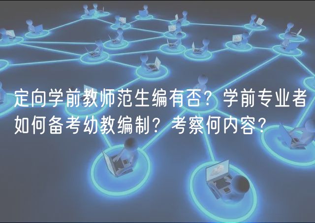 定向?qū)W前教師范生編有否？學(xué)前專業(yè)者如何備考幼教編制？考察何內(nèi)容？
