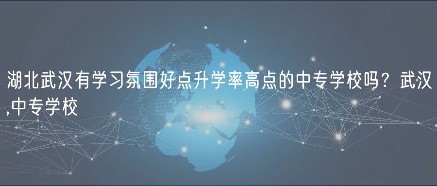 湖北武漢有學(xué)習(xí)氛圍好點(diǎn)升學(xué)率高點(diǎn)的中專學(xué)校嗎？武漢,中專學(xué)校