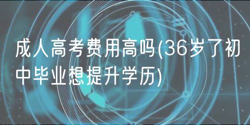 成人高考費用高嗎(36歲了初中畢業(yè)想提升學歷)