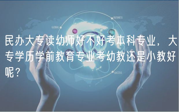 民辦大專讀幼師好不好考本科專業(yè)，大專學(xué)歷學(xué)前教育專業(yè)考幼教還是小教好呢？