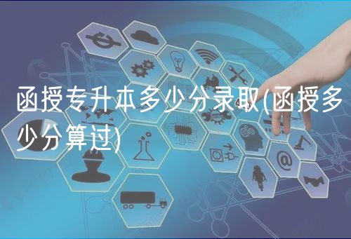 函授專升本多少分錄取(函授多少分算過(guò))