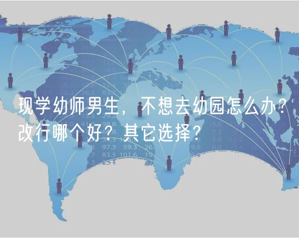 現(xiàn)學(xué)幼師男生，不想去幼園怎么辦？改行哪個(gè)好？其它選擇？