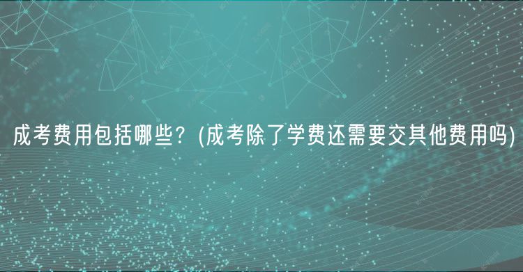 成考費(fèi)用包括哪些？(成考除了學(xué)費(fèi)還需要交其他費(fèi)用嗎)