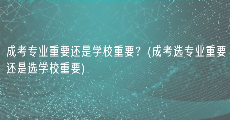成考專業(yè)重要還是學(xué)校重要？(成考選專業(yè)重要還是選學(xué)校重要)
