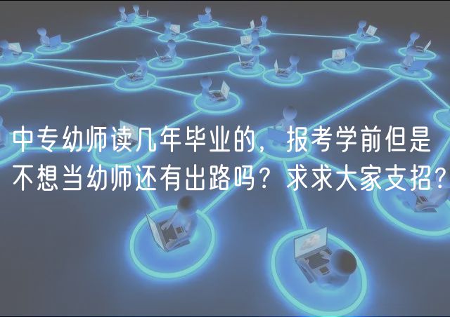 中專幼師讀幾年畢業(yè)的，報(bào)考學(xué)前但是不想當(dāng)幼師還有出路嗎？求求大家支招？