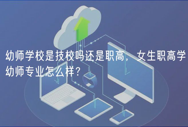 幼師學校是技校嗎還是職高，女生職高學幼師專業(yè)怎么樣？