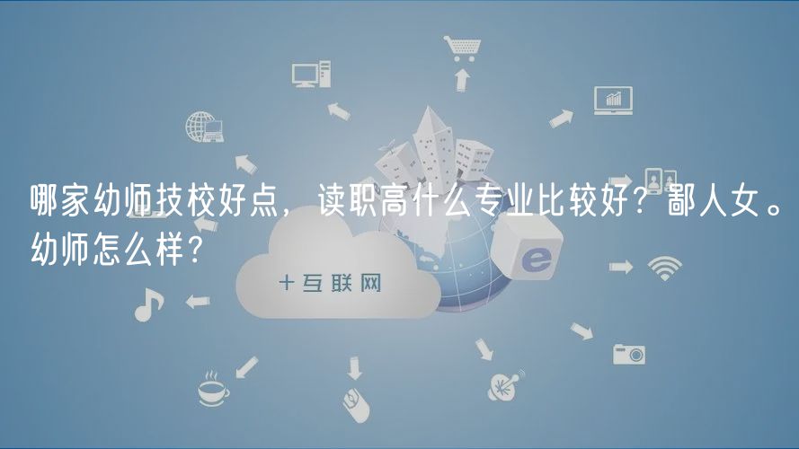 哪家幼師技校好點(diǎn)，讀職高什么專業(yè)比較好？鄙人女。幼師怎么樣？