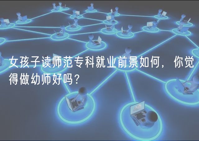 女孩子讀師范專科就業(yè)前景如何，你覺得做幼師好嗎？