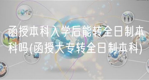 函授本科入學(xué)后能轉(zhuǎn)全日制本科嗎(函授大專(zhuān)轉(zhuǎn)全日制本科)