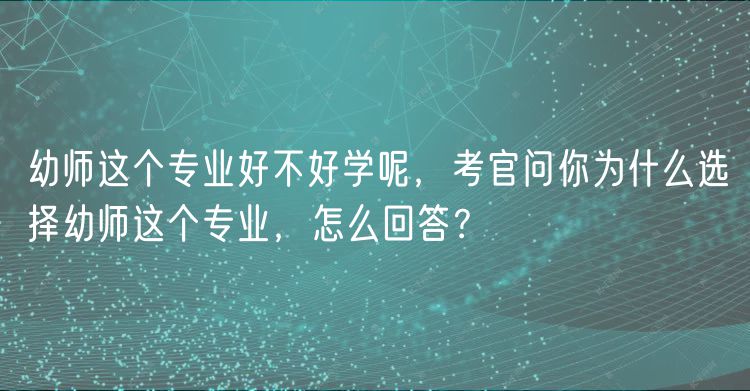 幼師這個(gè)專業(yè)好不好學(xué)呢，考官問你為什么選擇幼師這個(gè)專業(yè)，怎么回答？