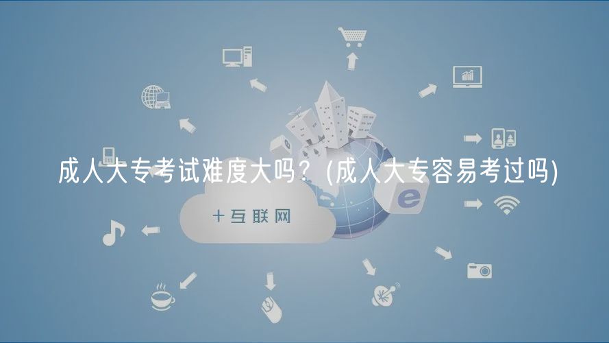 成人大?？荚囯y度大嗎？(成人大專容易考過嗎)