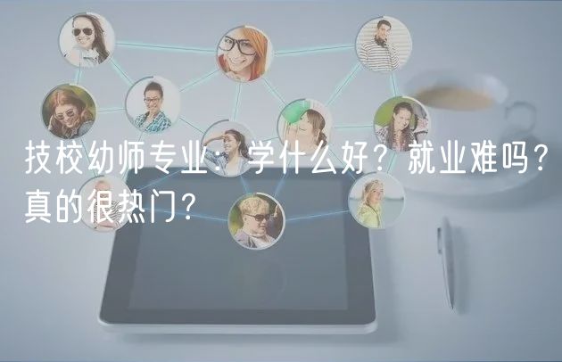 技校幼師專業(yè)：學(xué)什么好？就業(yè)難嗎？真的很熱門？