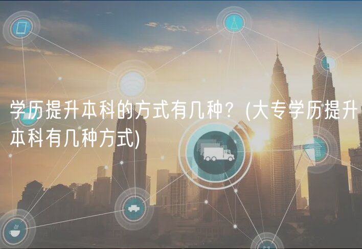 學歷提升本科的方式有幾種？(大專學歷提升本科有幾種方式)